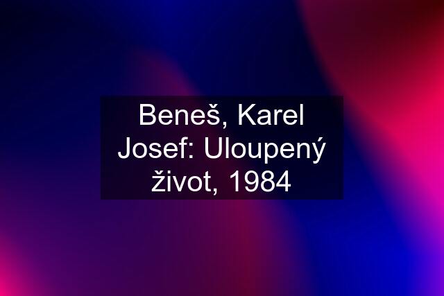 Beneš, Karel Josef: Uloupený život, 1984