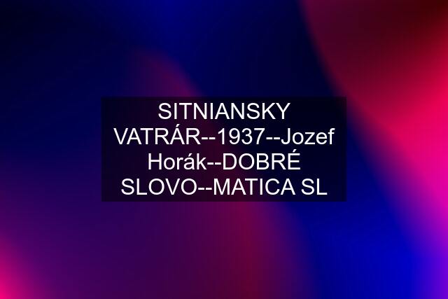 SITNIANSKY VATRÁR--1937--Jozef Horák--DOBRÉ SLOVO--MATICA SL