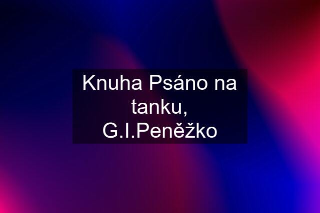 Knuha Psáno na tanku, G.I.Peněžko