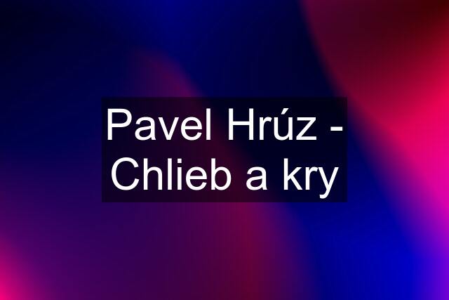 Pavel Hrúz - Chlieb a kry