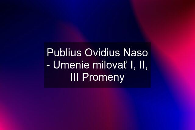 Publius Ovidius Naso - Umenie milovať I, II, III Promeny