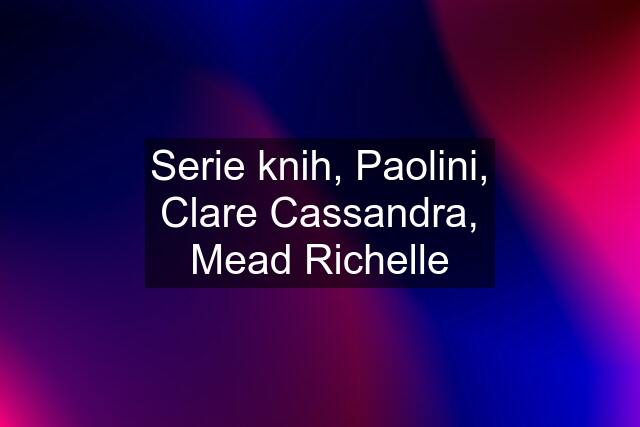 Serie knih, Paolini, Clare Cassandra, Mead Richelle