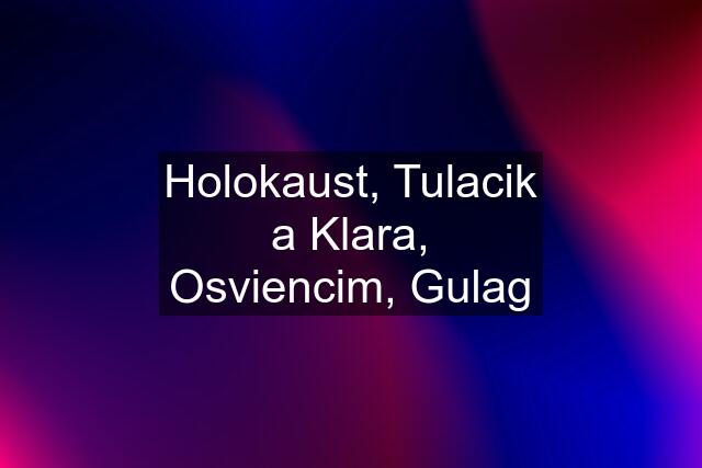 Holokaust, Tulacik a Klara, Osviencim, Gulag