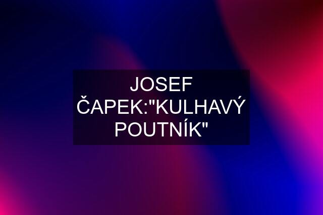 JOSEF ČAPEK:"KULHAVÝ POUTNÍK"