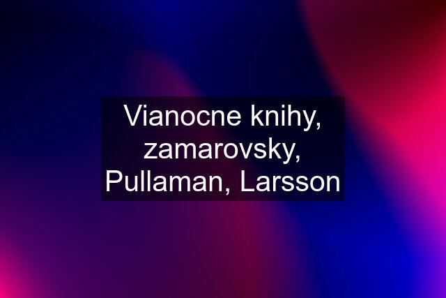 Vianocne knihy, zamarovsky, Pullaman, Larsson