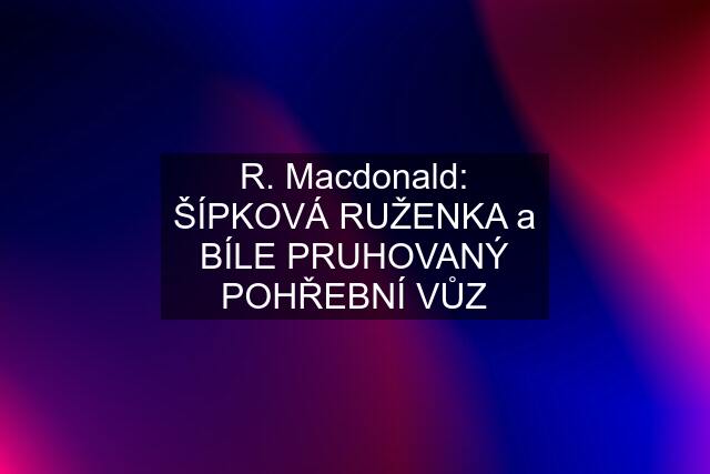 R. Macdonald: ŠÍPKOVÁ RUŽENKA a BÍLE PRUHOVANÝ POHŘEBNÍ VŮZ