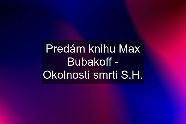 Predám knihu Max Bubakoff - Okolnosti smrti S.H.