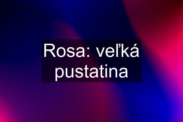 Rosa: veľká pustatina