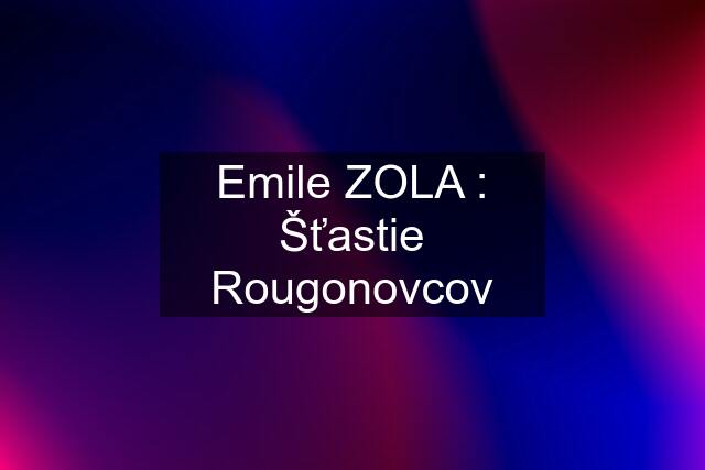 Emile ZOLA : Šťastie Rougonovcov