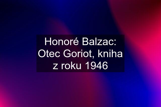 Honoré Balzac: Otec Goriot, kniha z roku 1946