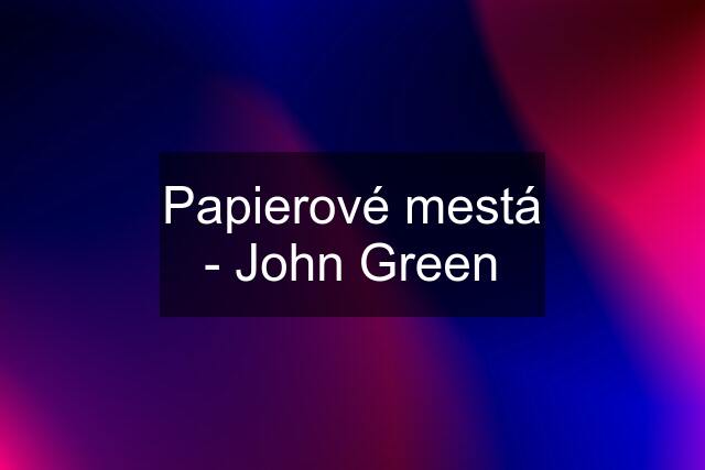 Papierové mestá - John Green