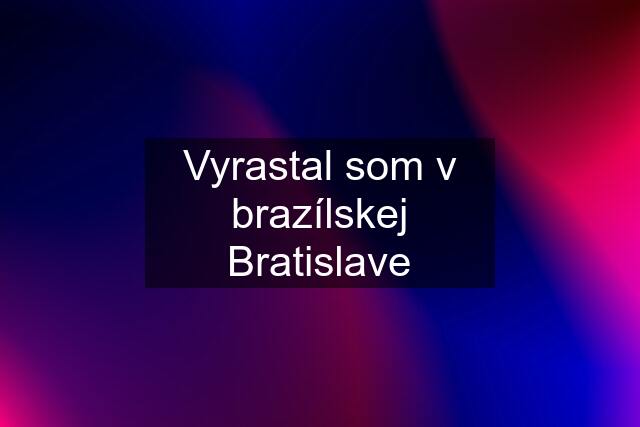 Vyrastal som v brazílskej Bratislave