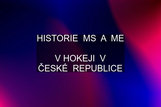 HISTORIE  MS  A  ME  V HOKEJI  V ČESKÉ  REPUBLICE