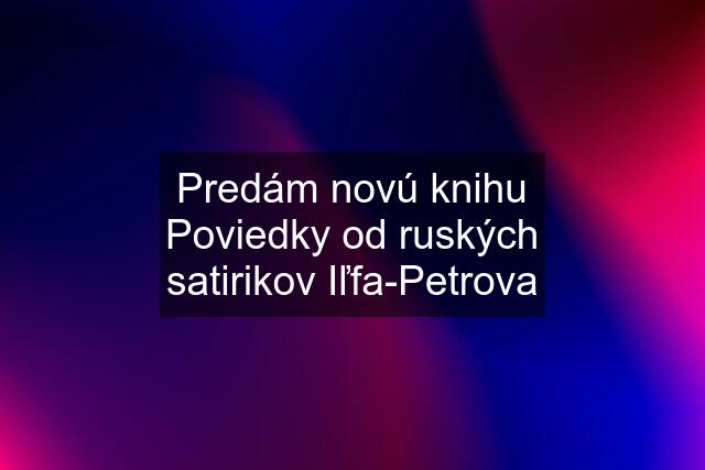 Predám novú knihu Poviedky od ruských satirikov Iľfa-Petrova