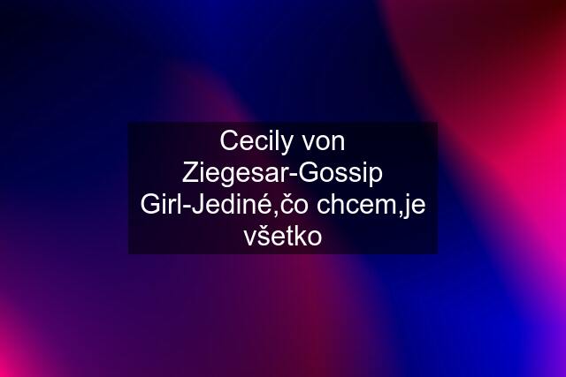 Cecily von Ziegesar-Gossip Girl-Jediné,čo chcem,je všetko