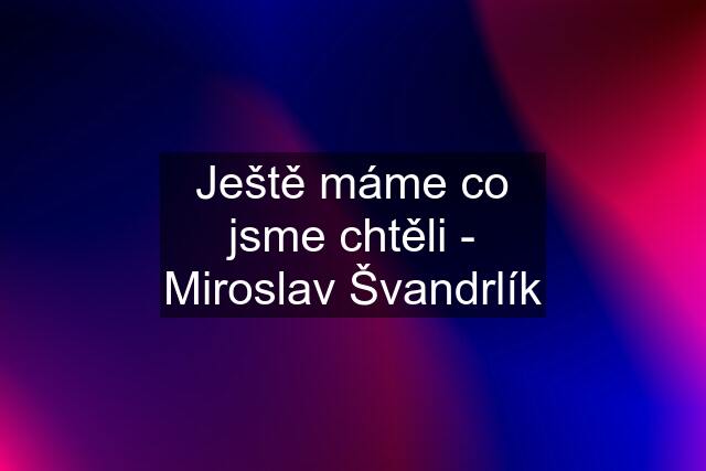 Ještě máme co jsme chtěli - Miroslav Švandrlík