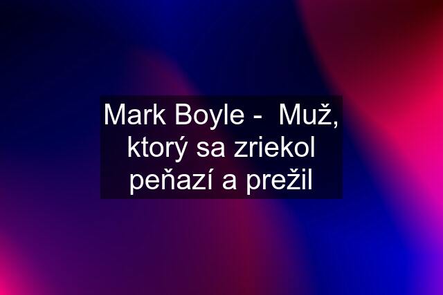 Mark Boyle -  Muž, ktorý sa zriekol peňazí a prežil