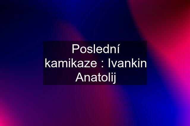 Poslední kamikaze : Ivankin Anatolij