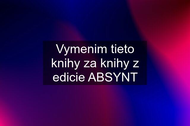 Vymenim tieto knihy za knihy z edicie ABSYNT