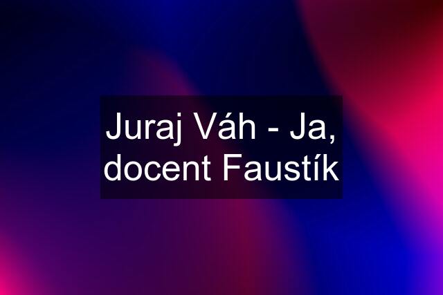 Juraj Váh - Ja, docent Faustík