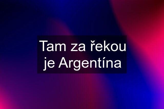 Tam za řekou je Argentína