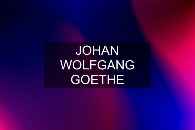 JOHAN WOLFGANG GOETHE