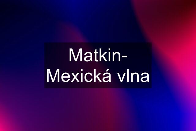 Matkin- Mexická vlna