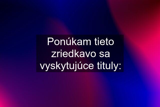 Ponúkam tieto zriedkavo sa vyskytujúce tituly: