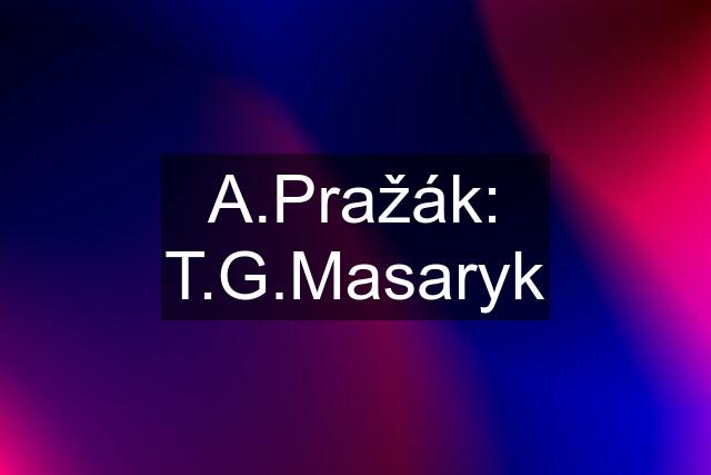 A.Pražák: T.G.Masaryk