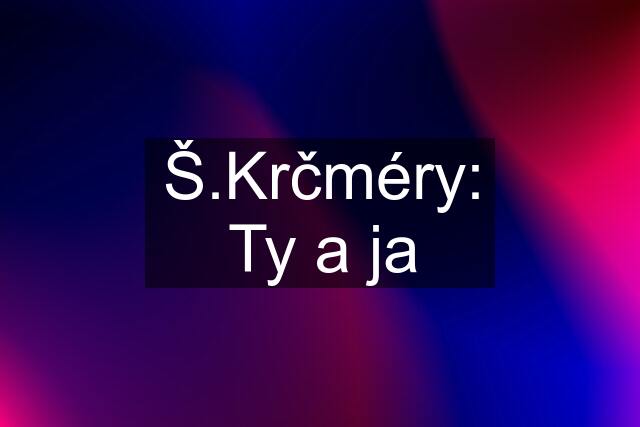 Š.Krčméry: Ty a ja