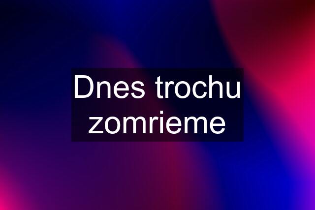 Dnes trochu zomrieme