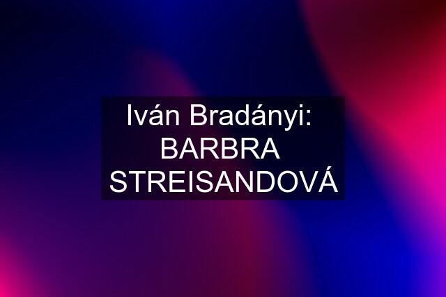 Iván Bradányi:  BARBRA  STREISANDOVÁ