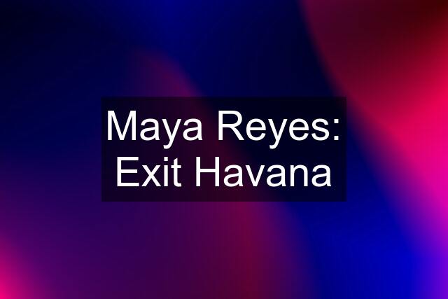 Maya Reyes: Exit Havana