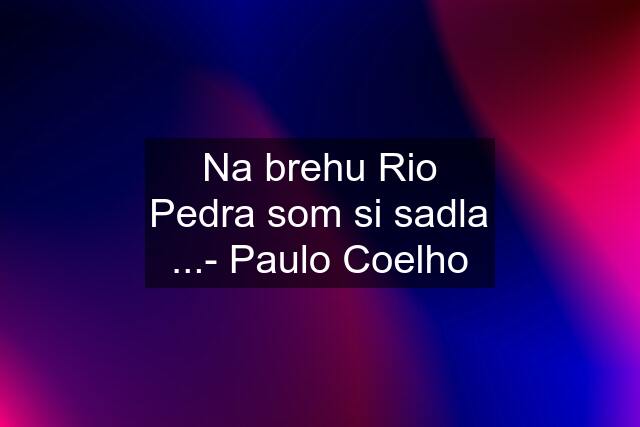 Na brehu Rio Pedra som si sadla ...- Paulo Coelho