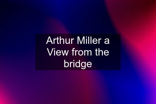 Arthur Miller a View from the bridge