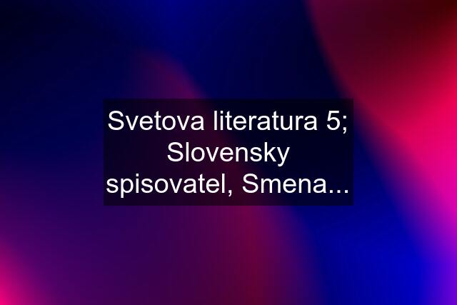 Svetova literatura 5; Slovensky spisovatel, Smena...