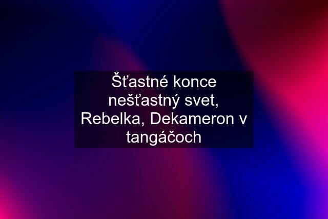 Šťastné konce nešťastný svet, Rebelka, Dekameron v tangáčoch