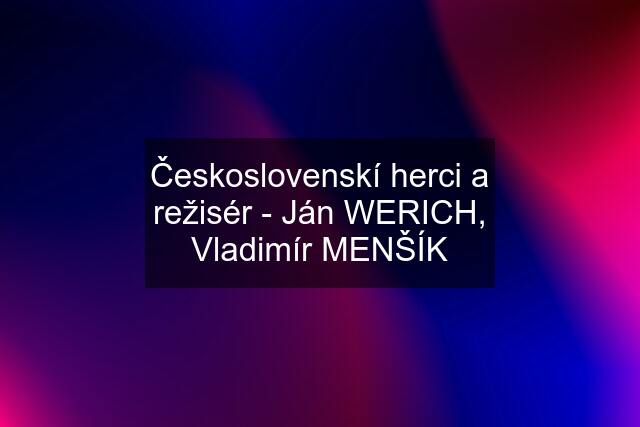 Československí herci a režisér - Ján WERICH, Vladimír MENŠÍK