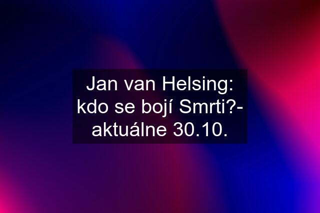 Jan van Helsing: kdo se bojí Smrti?- aktuálne 30.10.