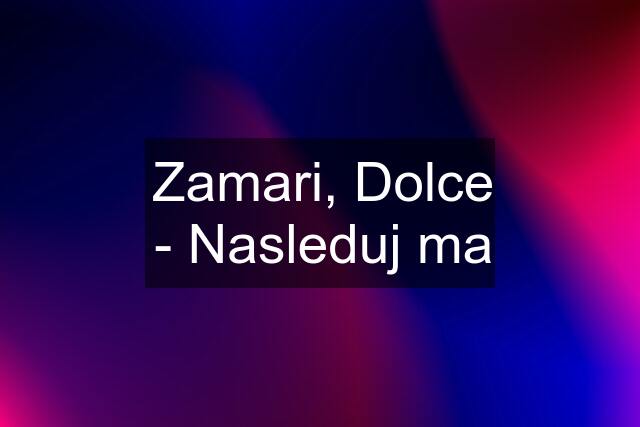 Zamari, Dolce - Nasleduj ma