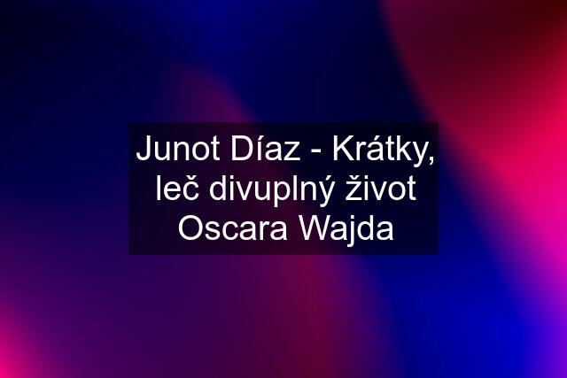 Junot Díaz - Krátky, leč divuplný život Oscara Wajda