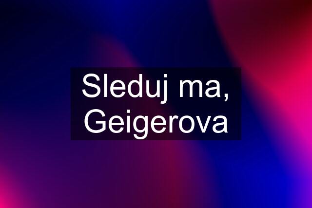 Sleduj ma, Geigerova