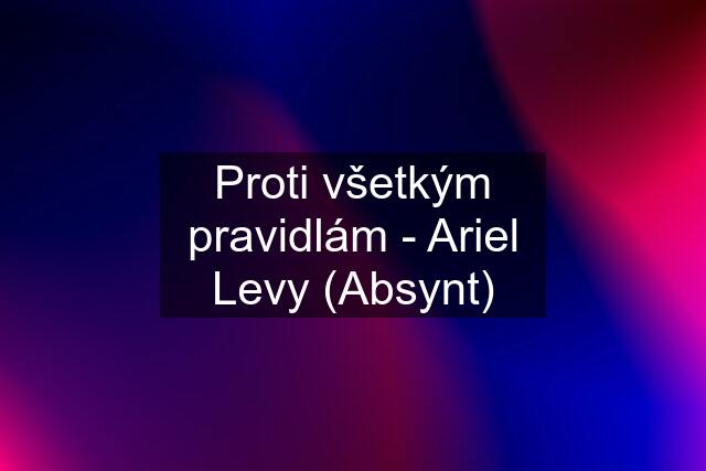 Proti všetkým pravidlám - Ariel Levy (Absynt)