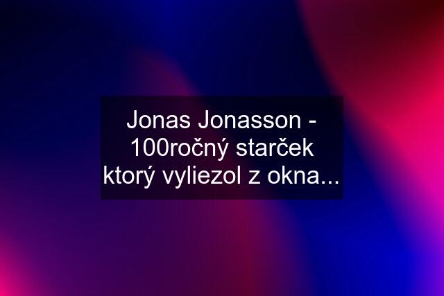 Jonas Jonasson - 100ročný starček ktorý vyliezol z okna...