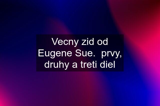 Vecny zid od Eugene Sue.  prvy, druhy a treti diel