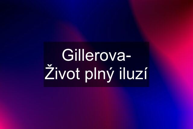 Gillerova- Život plný iluzí