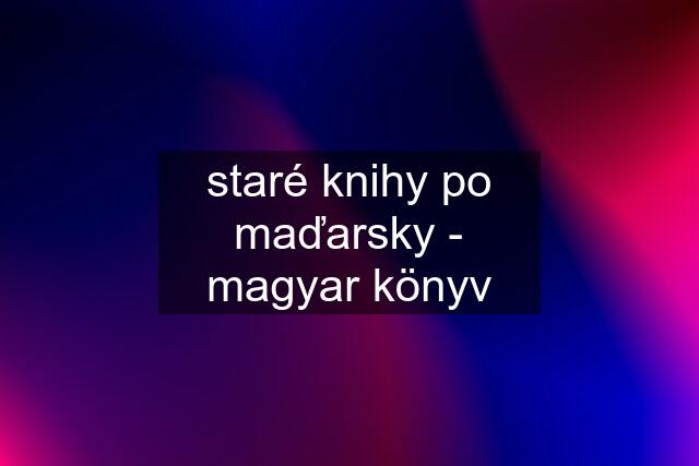 staré knihy po maďarsky - magyar könyv