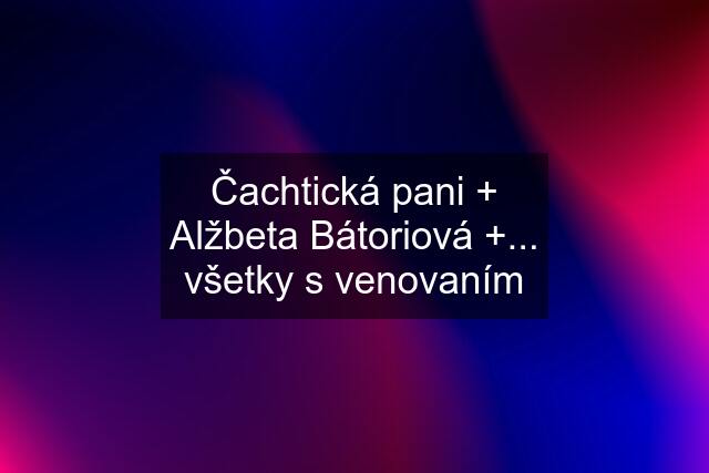 Čachtická pani + Alžbeta Bátoriová +... všetky s venovaním