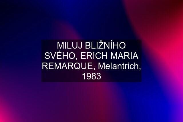 MILUJ BLIŽNÍHO SVÉHO, ERICH MARIA REMARQUE, Melantrich, 1983