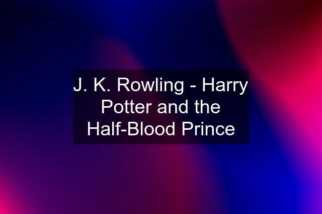 J. K. Rowling - Harry Potter and the Half-Blood Prince